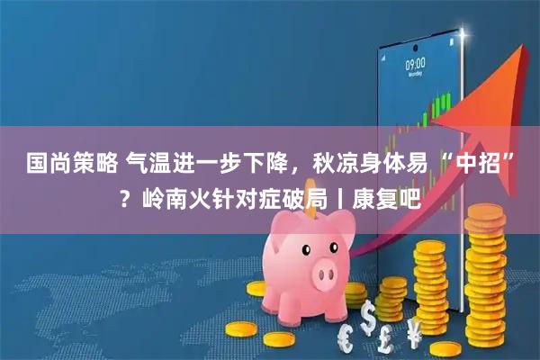 国尚策略 气温进一步下降，秋凉身体易 “中招”？岭南火针对症破局丨康复吧