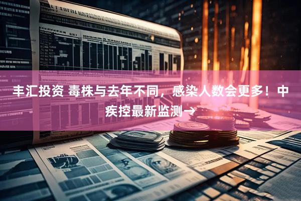 丰汇投资 毒株与去年不同，感染人数会更多！中疾控最新监测→