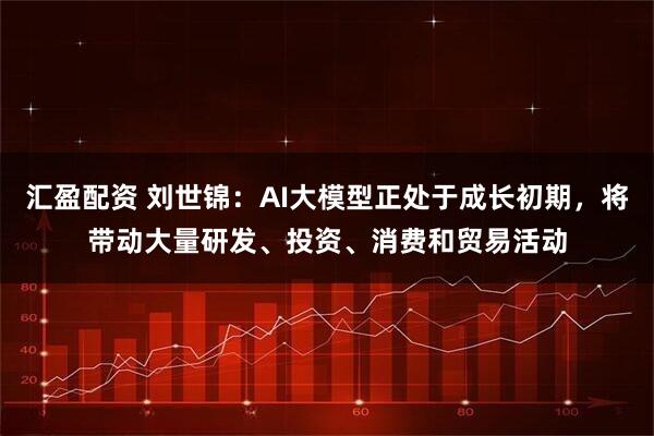 汇盈配资 刘世锦：AI大模型正处于成长初期，将带动大量研发、投资、消费和贸易活动