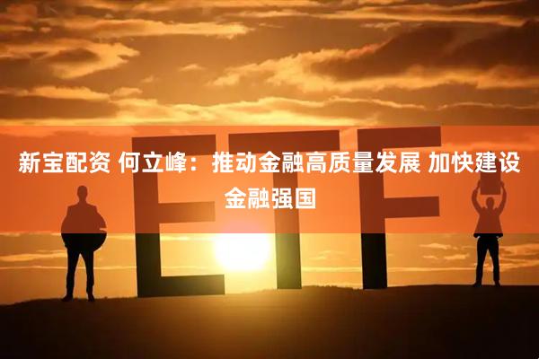 新宝配资 何立峰：推动金融高质量发展 加快建设金融强国