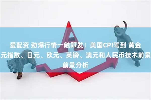 爱配资 劲爆行情一触即发！美国CPI驾到 黄金、美元指数、日元、欧元、英镑、澳元和人民币技术前景分析