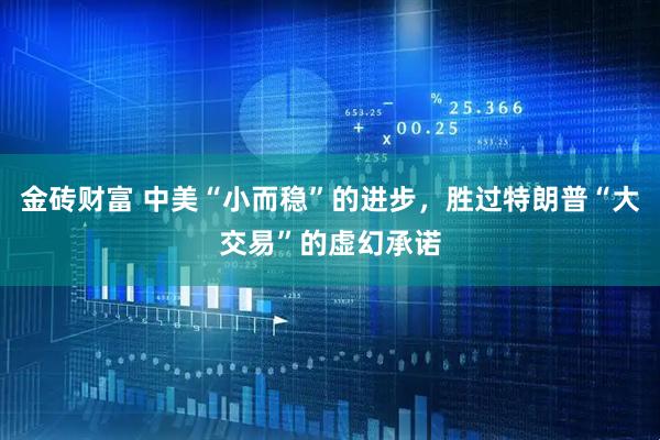 金砖财富 中美“小而稳”的进步，胜过特朗普“大交易”的虚幻承诺