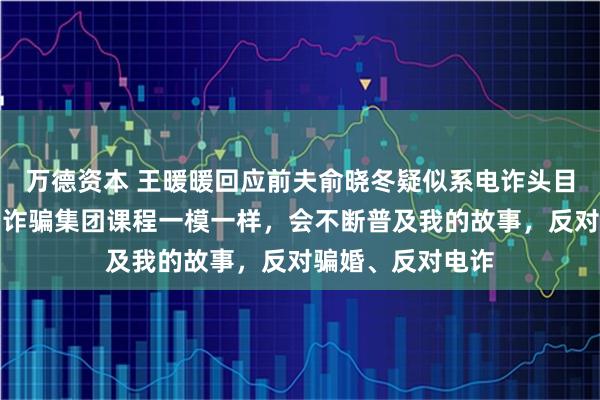 万德资本 王暖暖回应前夫俞晓冬疑似系电诈头目：他追妻过程与诈骗集团课程一模一样，会不断普及我的故事，反对骗婚、反对电诈