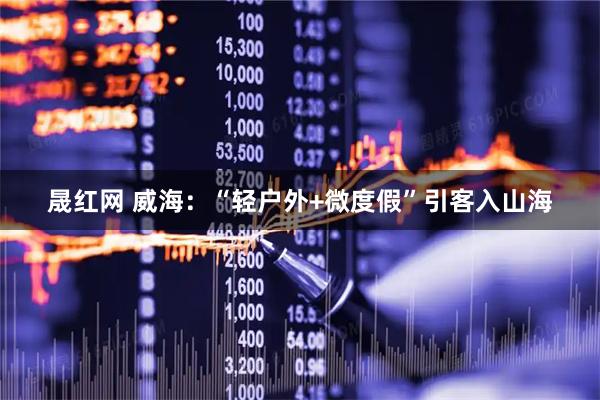 晟红网 威海：“轻户外+微度假”引客入山海