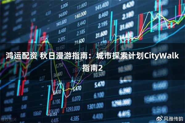 鸿运配资 秋日漫游指南：城市探索计划CityWalk指南2