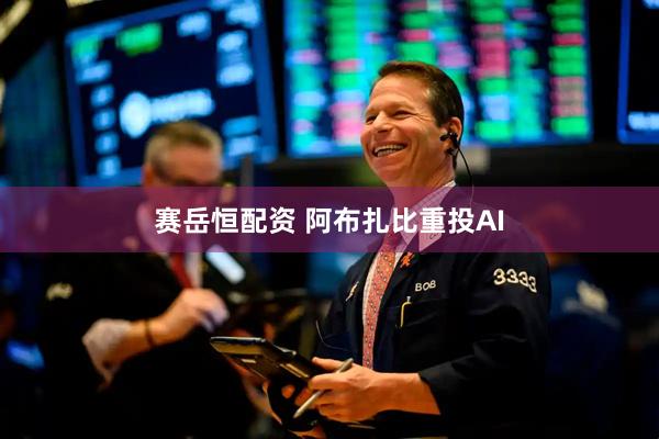 赛岳恒配资 阿布扎比重投AI