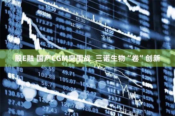 股E融 国产CGM突围战  三诺生物“卷”创新