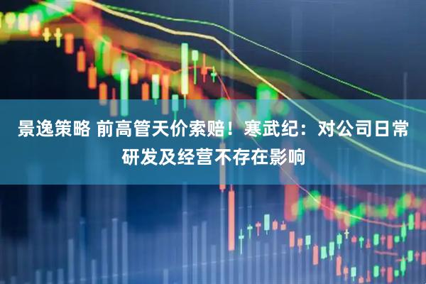 景逸策略 前高管天价索赔！寒武纪：对公司日常研发及经营不存在影响