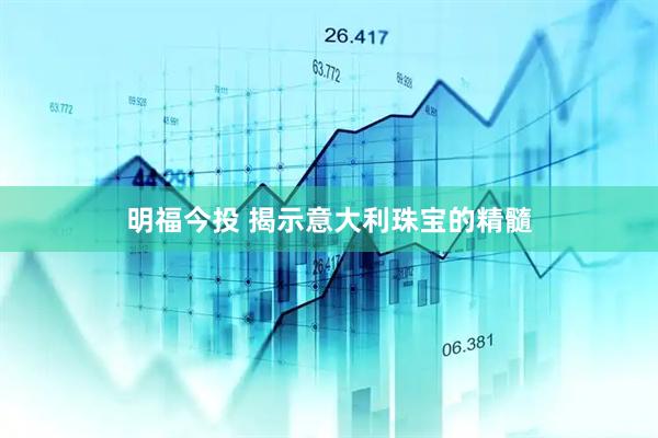 明福今投 揭示意大利珠宝的精髓