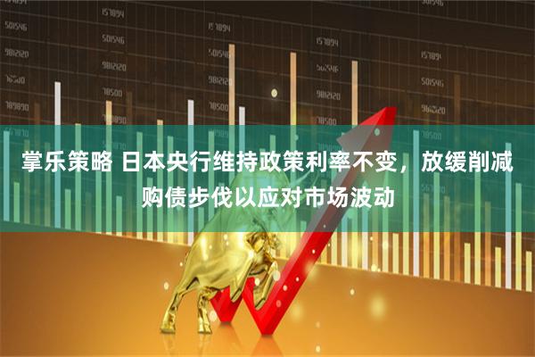 掌乐策略 日本央行维持政策利率不变，放缓削减购债步伐以应对市场波动
