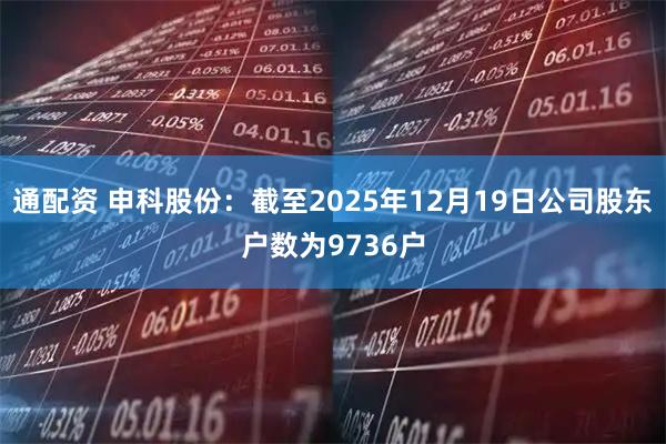 通配资 申科股份：截至2025年12月19日公司股东户数为9736户