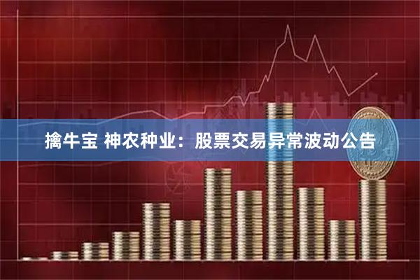 擒牛宝 神农种业：股票交易异常波动公告