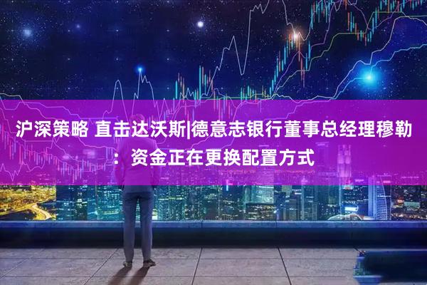 沪深策略 直击达沃斯|德意志银行董事总经理穆勒：资金正在更换配置方式