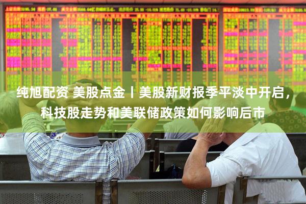 纯旭配资 美股点金丨美股新财报季平淡中开启，科技股走势和美联储政策如何影响后市