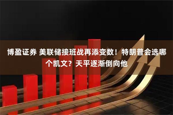博盈证券 美联储接班战再添变数！特朗普会选哪个凯文？天平逐渐倒向他