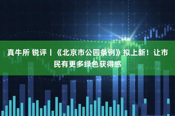 真牛所 锐评丨《北京市公园条例》拟上新！让市民有更多绿色获得感