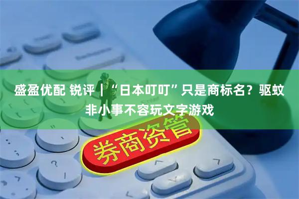 盛盈优配 锐评｜“日本叮叮”只是商标名？驱蚊非小事不容玩文字游戏