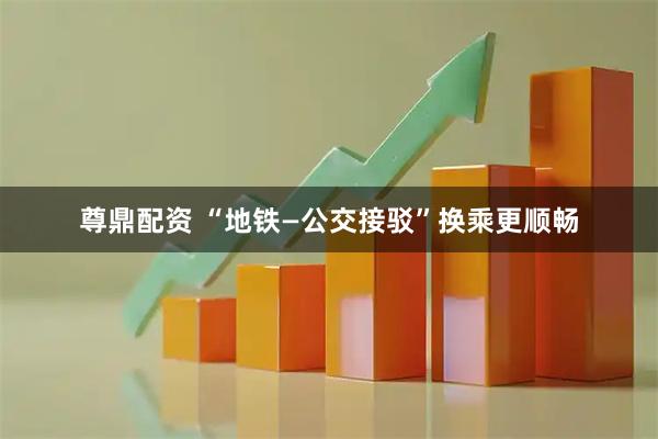 尊鼎配资 “地铁—公交接驳”换乘更顺畅