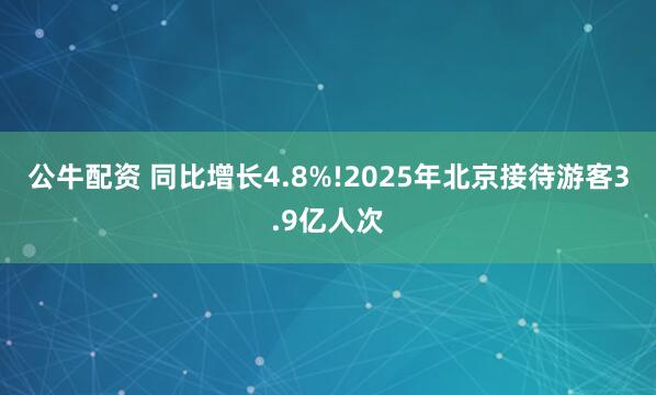 公牛配资 同比增长4.8%!2025年北京接待游客3.9亿人次