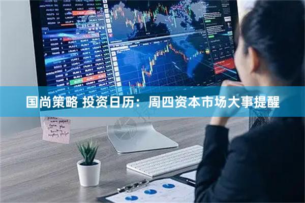 国尚策略 投资日历：周四资本市场大事提醒