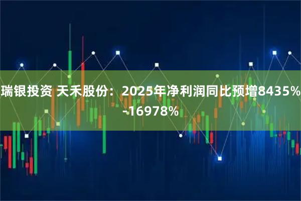 瑞银投资 天禾股份：2025年净利润同比预增8435%-16978%