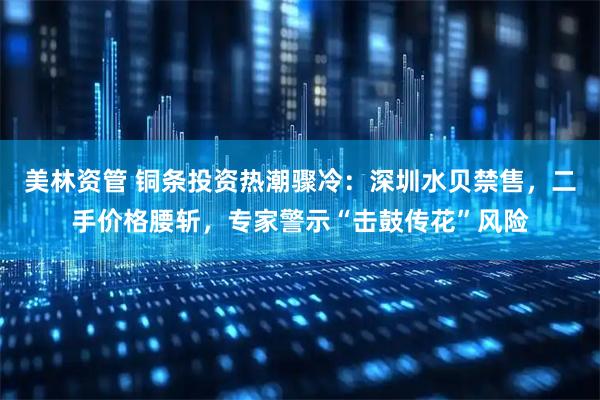 美林资管 铜条投资热潮骤冷：深圳水贝禁售，二手价格腰斩，专家警示“击鼓传花”风险