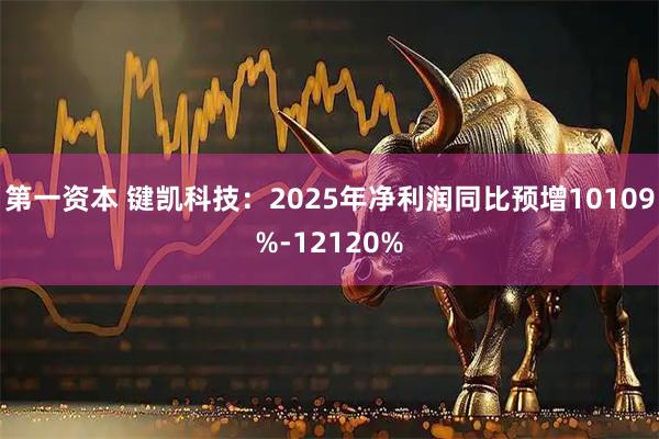 第一资本 键凯科技：2025年净利润同比预增10109%-12120%