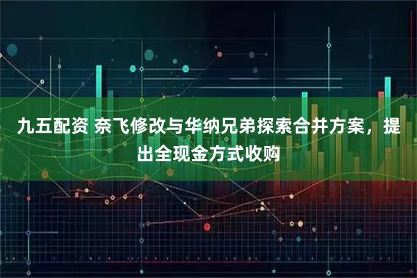 九五配资 奈飞修改与华纳兄弟探索合并方案，提出全现金方式收购