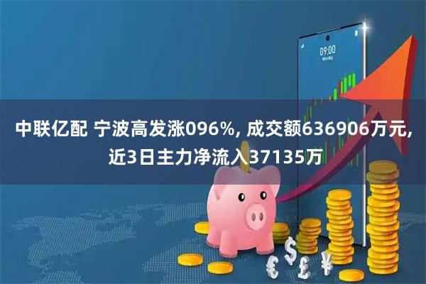 中联亿配 宁波高发涨096%, 成交额636906万元, 近3日主力净流入37135万