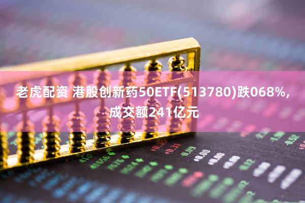 老虎配资 港股创新药50ETF(513780)跌068%, 成交额241亿元
