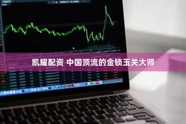 凯耀配资 中国顶流的金锁玉关大师