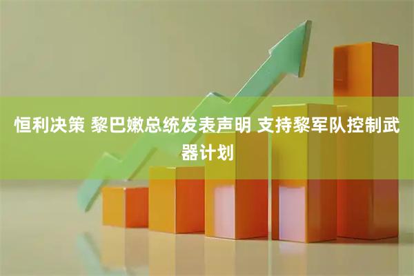 恒利决策 黎巴嫩总统发表声明 支持黎军队控制武器计划