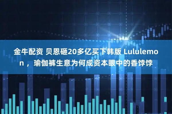 金牛配资 贝恩砸20多亿买下韩版 Lululemon ，瑜伽裤生意为何成资本眼中的香饽饽