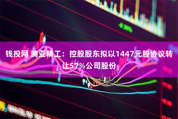 钱投网 腾亚精工：控股股东拟以1447元股协议转让57%公司股份