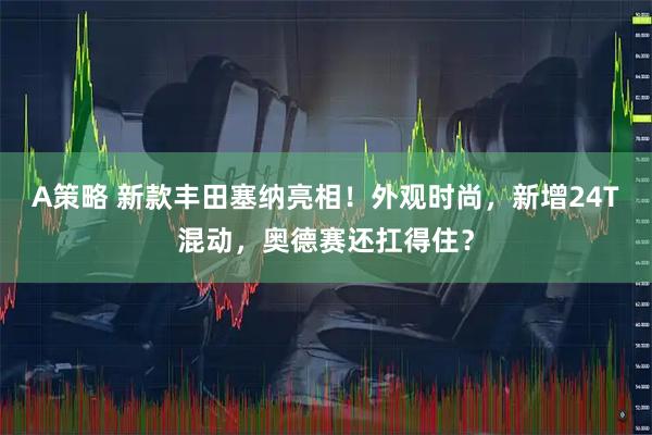 A策略 新款丰田塞纳亮相！外观时尚，新增24T混动，奥德赛还扛得住？