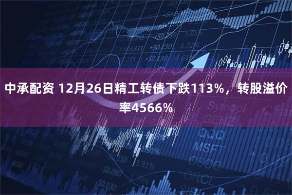 中承配资 12月26日精工转债下跌113%，转股溢价率4566%