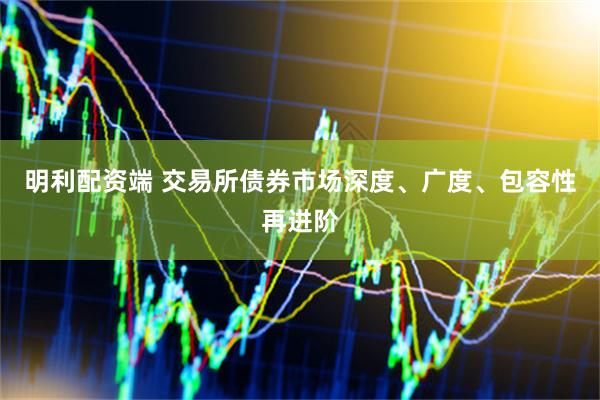 明利配资端 交易所债券市场深度、广度、包容性再进阶