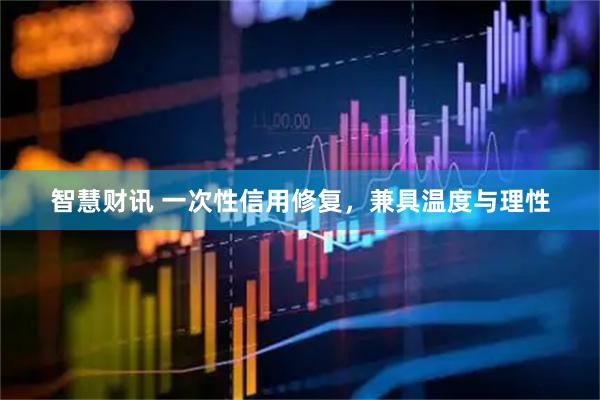 智慧财讯 一次性信用修复，兼具温度与理性