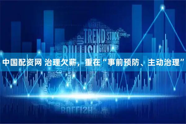 中国配资网 治理欠薪，重在“事前预防、主动治理”