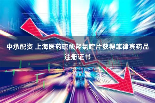 中承配资 上海医药硫酸羟氯喹片获得菲律宾药品注册证书