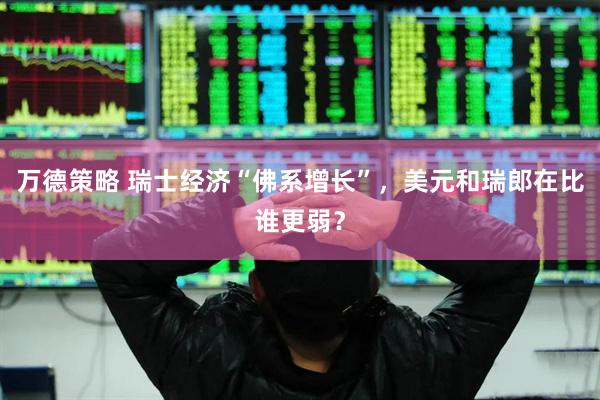 万德策略 瑞士经济“佛系增长”，美元和瑞郎在比谁更弱？