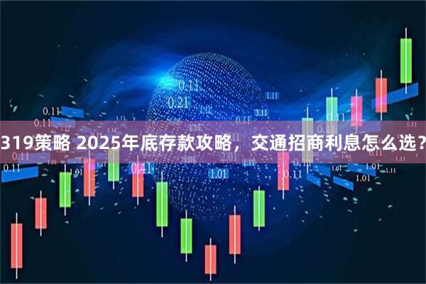 319策略 2025年底存款攻略，交通招商利息怎么选？