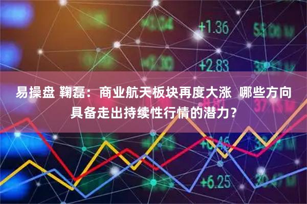 易操盘 鞠磊：商业航天板块再度大涨  哪些方向具备走出持续性行情的潜力？