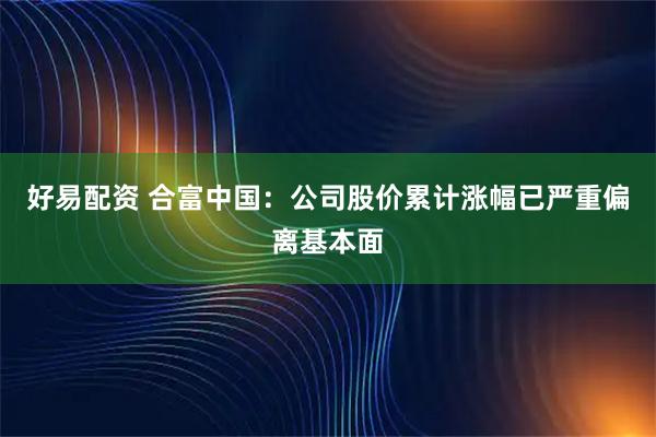 好易配资 合富中国：公司股价累计涨幅已严重偏离基本面