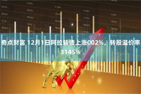 奇点财富 12月1日阿拉转债上涨002%，转股溢价率3145%