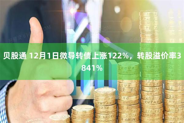 贝股通 12月1日微导转债上涨122%，转股溢价率3841%