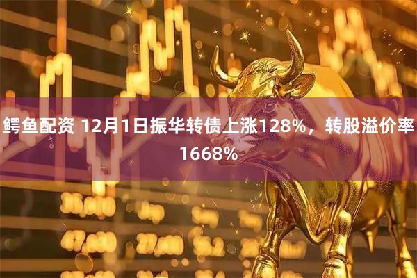 鳄鱼配资 12月1日振华转债上涨128%，转股溢价率1668%