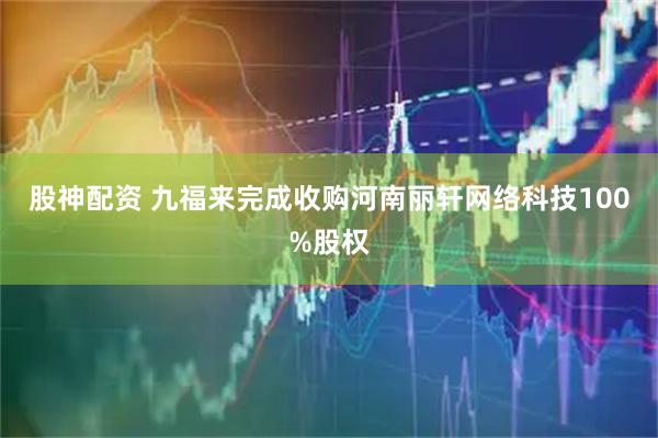 股神配资 九福来完成收购河南丽轩网络科技100%股权