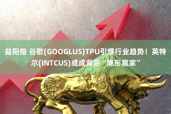 益阳指 谷歌(GOOGLUS)TPU引爆行业趋势！英特尔(INTCUS)或成背后“隐形赢家”