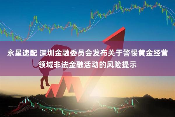永星速配 深圳金融委员会发布关于警惕黄金经营领域非法金融活动的风险提示